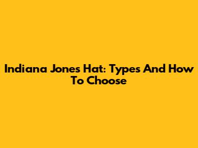 Indiana Jones Hat: Types And How To Choose