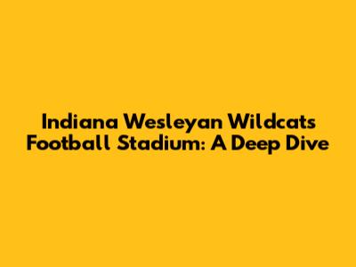 Indiana Wesleyan Wildcats Football Stadium: A Deep Dive