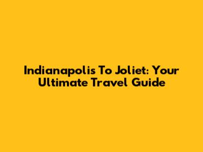 Indianapolis To Joliet: Your Ultimate Travel Guide