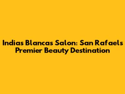 Indias Blancas Salon: San Rafael's Premier Beauty Destination