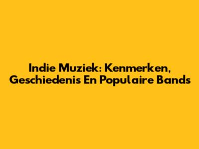Indie Muziek: Kenmerken, Geschiedenis En Populaire Bands