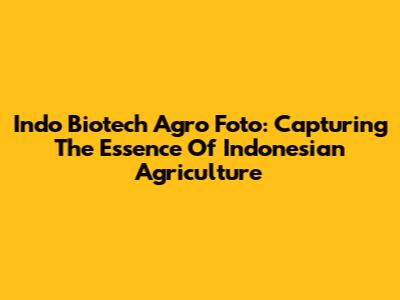 Indo Biotech Agro Foto: Capturing The Essence Of Indonesian Agriculture