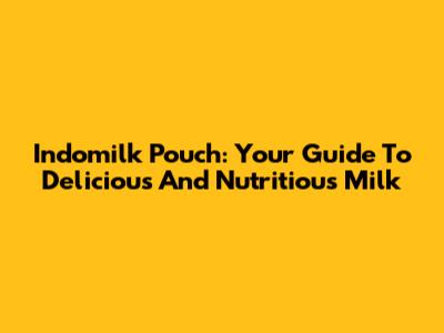 Indomilk Pouch: Your Guide To Delicious And Nutritious Milk