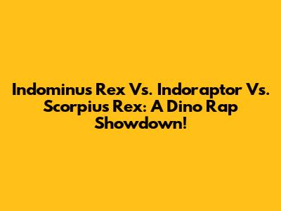 Indominus Rex Vs. Indoraptor Vs. Scorpius Rex: A Dino Rap Showdown!