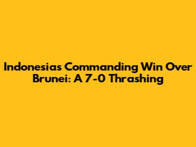 Indonesia's Commanding Win Over Brunei: A 7-0 Thrashing