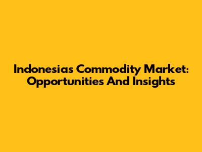 Indonesia's Commodity Market: Opportunities And Insights
