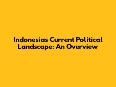 Indonesia's Current Political Landscape: An Overview