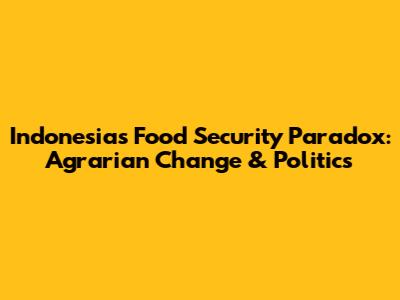 Indonesia's Food Security Paradox: Agrarian Change & Politics