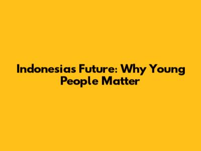 Indonesia's Future: Why Young People Matter