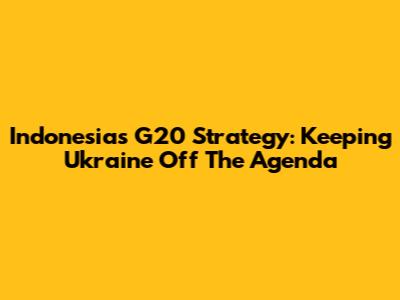 Indonesia's G20 Strategy: Keeping Ukraine Off The Agenda