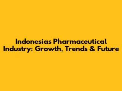 Indonesia's Pharmaceutical Industry: Growth, Trends & Future
