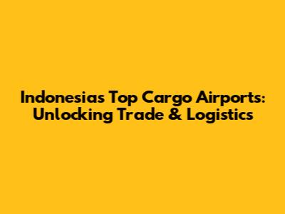 Indonesia's Top Cargo Airports: Unlocking Trade & Logistics