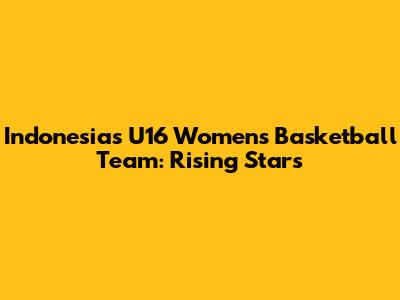 Indonesia's U16 Women's Basketball Team: Rising Stars