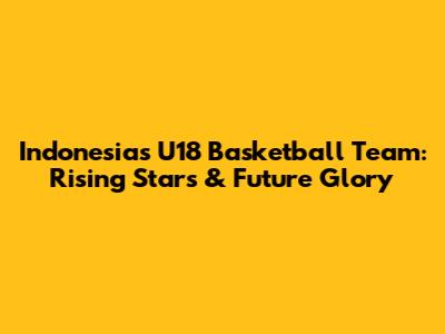 Indonesia's U18 Basketball Team: Rising Stars & Future Glory