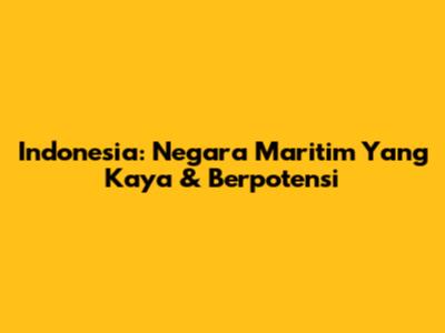Indonesia: Negara Maritim Yang Kaya & Berpotensi