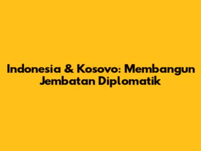 Indonesia & Kosovo: Membangun Jembatan Diplomatik
