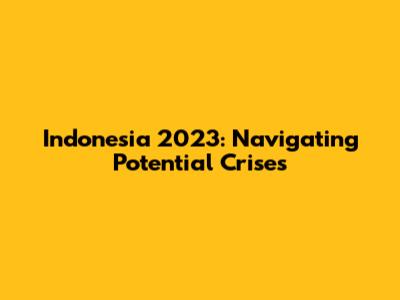 Indonesia 2023: Navigating Potential Crises