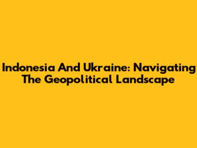 Indonesia And Ukraine: Navigating The Geopolitical Landscape