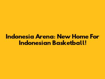 Indonesia Arena: New Home For Indonesian Basketball!