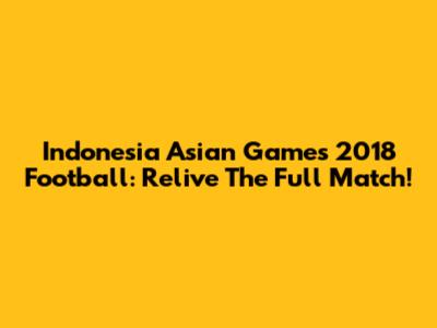 Indonesia Asian Games 2018 Football: Relive The Full Match!