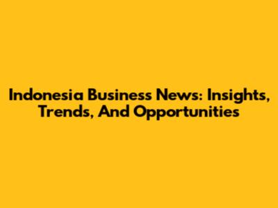 Indonesia Business News: Insights, Trends, And Opportunities