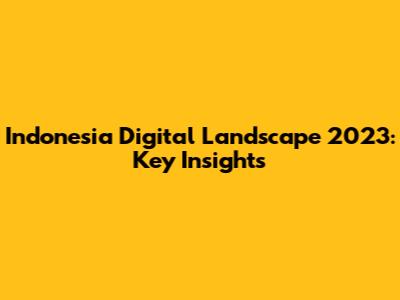 Indonesia Digital Landscape 2023: Key Insights