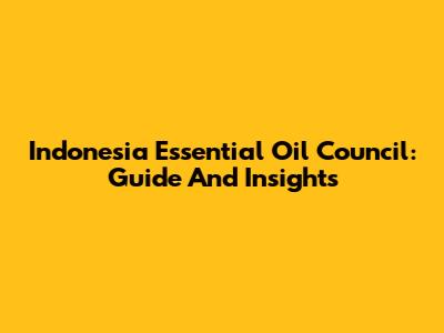 Indonesia Essential Oil Council: Guide And Insights