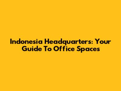 Indonesia Headquarters: Your Guide To Office Spaces
