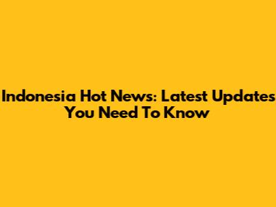 Indonesia Hot News: Latest Updates You Need To Know
