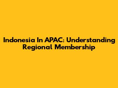 Indonesia In APAC: Understanding Regional Membership