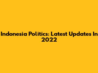 Indonesia Politics: Latest Updates In 2022