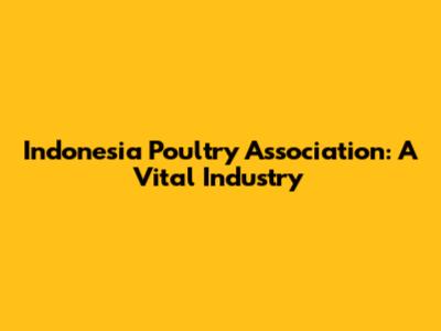 Indonesia Poultry Association: A Vital Industry