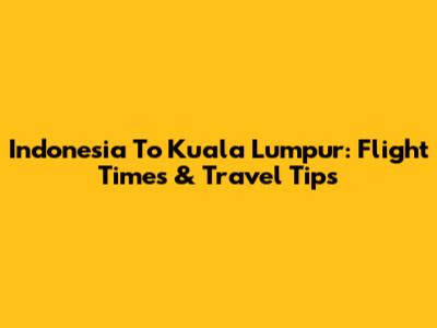Indonesia To Kuala Lumpur: Flight Times & Travel Tips