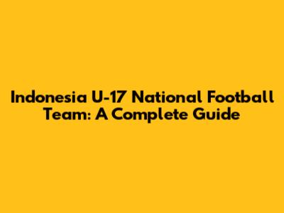 Indonesia U-17 National Football Team: A Complete Guide