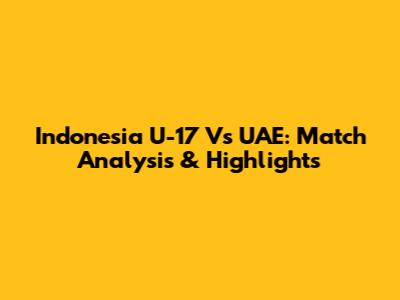Indonesia U-17 Vs UAE: Match Analysis & Highlights