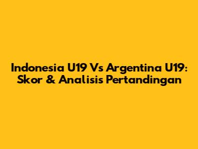 Indonesia U19 Vs Argentina U19: Skor & Analisis Pertandingan