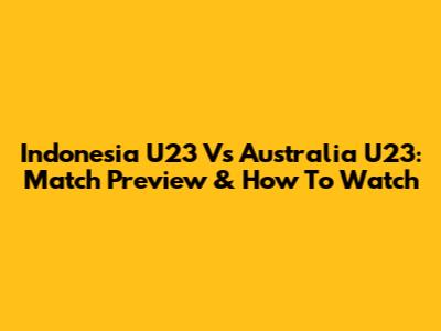 Indonesia U23 Vs Australia U23: Match Preview & How To Watch
