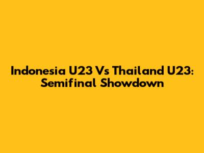 Indonesia U23 Vs Thailand U23: Semifinal Showdown