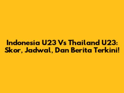 Indonesia U23 Vs Thailand U23: Skor, Jadwal, Dan Berita Terkini!