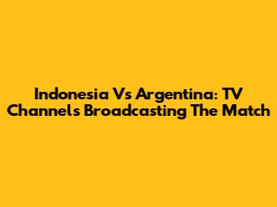 Indonesia Vs Argentina: TV Channels Broadcasting The Match