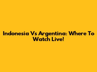 Indonesia Vs Argentina: Where To Watch Live!