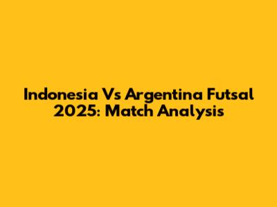 Indonesia Vs Argentina Futsal 2025: Match Analysis