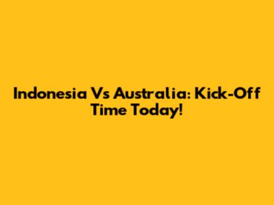 Indonesia Vs Australia: Kick-Off Time Today!