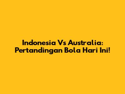 Indonesia Vs Australia: Pertandingan Bola Hari Ini!