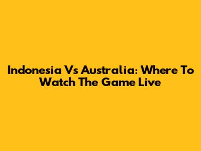 Indonesia Vs Australia: Where To Watch The Game Live