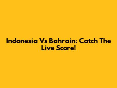 Indonesia Vs Bahrain: Catch The Live Score!