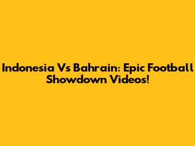 Indonesia Vs Bahrain: Epic Football Showdown Videos!