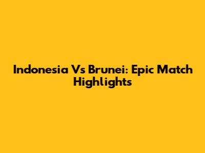 Indonesia Vs Brunei: Epic Match Highlights