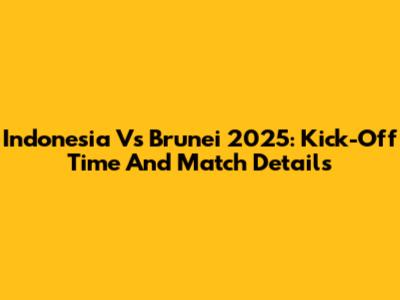 Indonesia Vs Brunei 2025: Kick-Off Time And Match Details