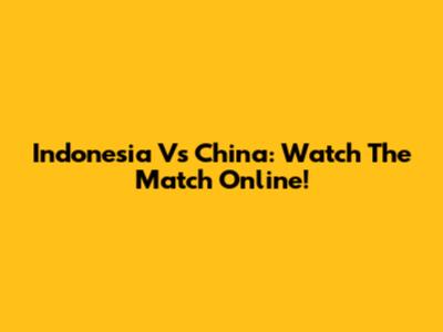 Indonesia Vs China: Watch The Match Online!